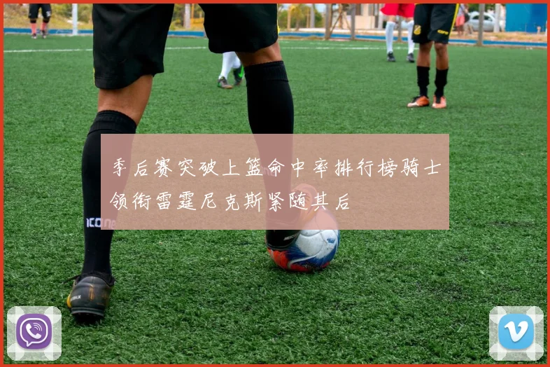 季后赛突破上篮命中率排行榜骑士领衔雷霆尼克斯紧随其后