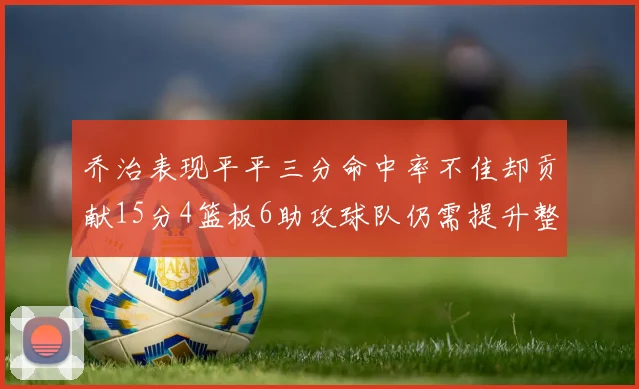 乔治表现平平三分命中率不佳却贡献15分4篮板6助攻球队仍需提升整体状态