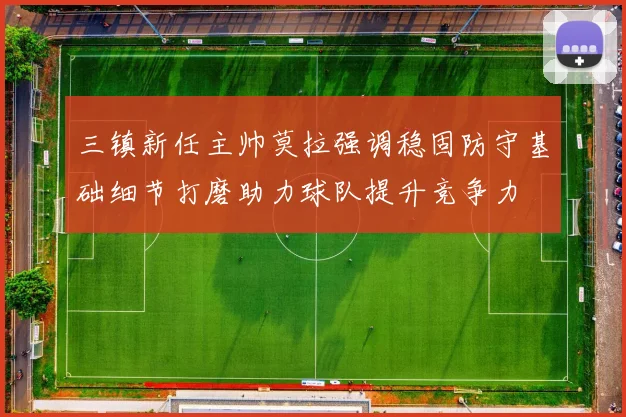 三镇新任主帅莫拉强调稳固防守基础细节打磨助力球队提升竞争力