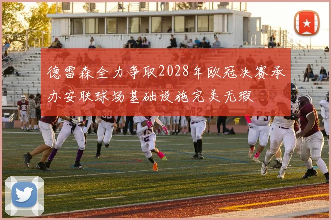 德雷森全力争取2028年欧冠决赛承办安联球场基础设施完美无瑕