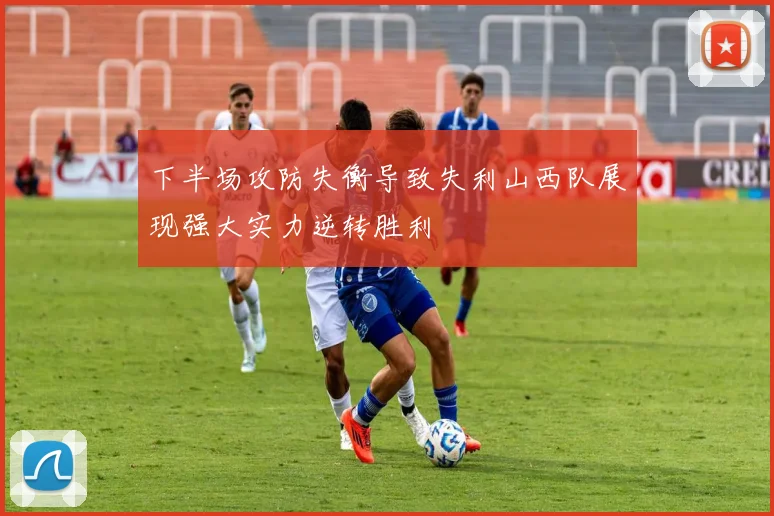 下半场攻防失衡导致失利山西队展现强大实力逆转胜利