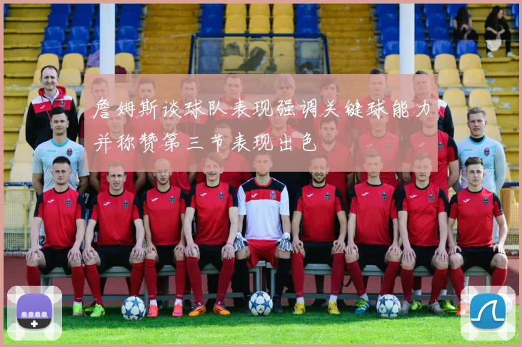 詹姆斯谈球队表现强调关键球能力并称赞第三节表现出色
