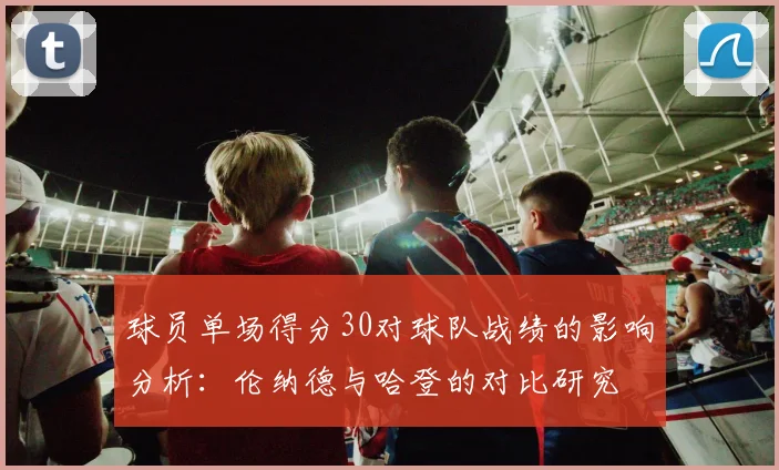 球员单场得分30对球队战绩的影响分析：伦纳德与哈登的对比研究
