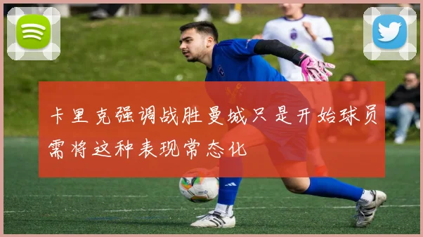 卡里克强调战胜曼城只是开始球员需将这种表现常态化