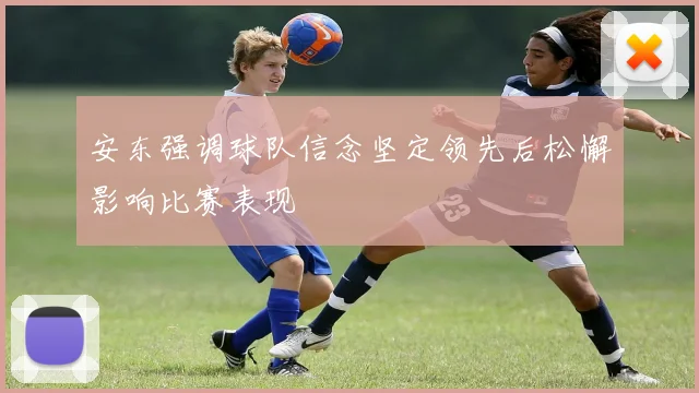 安东强调球队信念坚定领先后松懈影响比赛表现